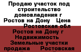 Продаю участок под строительство домовладения г. Ростов-на-Дону › Цена ­ 990 000 - Ростовская обл., Ростов-на-Дону г. Недвижимость » Земельные участки продажа   . Ростовская обл.,Ростов-на-Дону г.